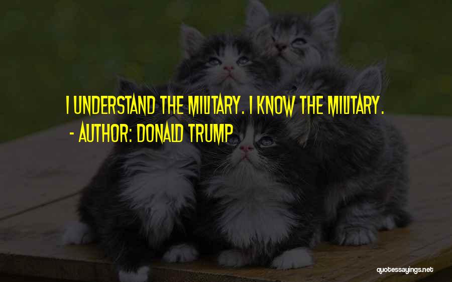 Donald Trump Quotes: I Understand The Military. I Know The Military.