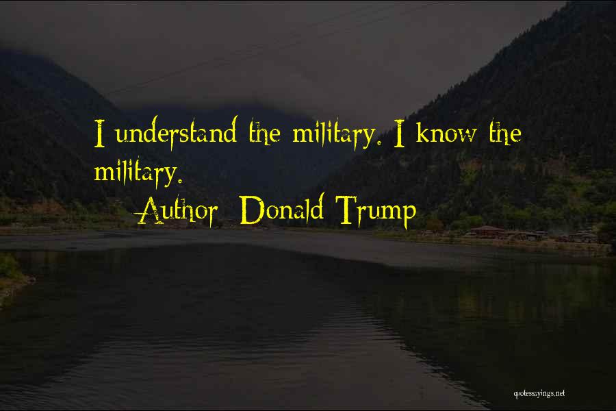 Donald Trump Quotes: I Understand The Military. I Know The Military.