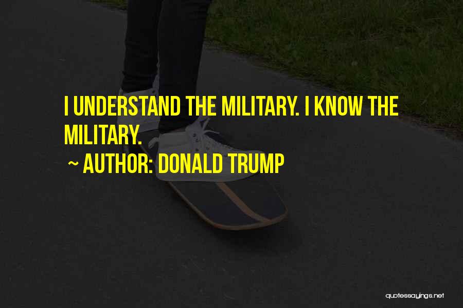 Donald Trump Quotes: I Understand The Military. I Know The Military.