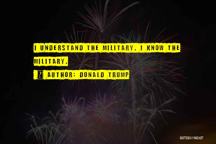 Donald Trump Quotes: I Understand The Military. I Know The Military.