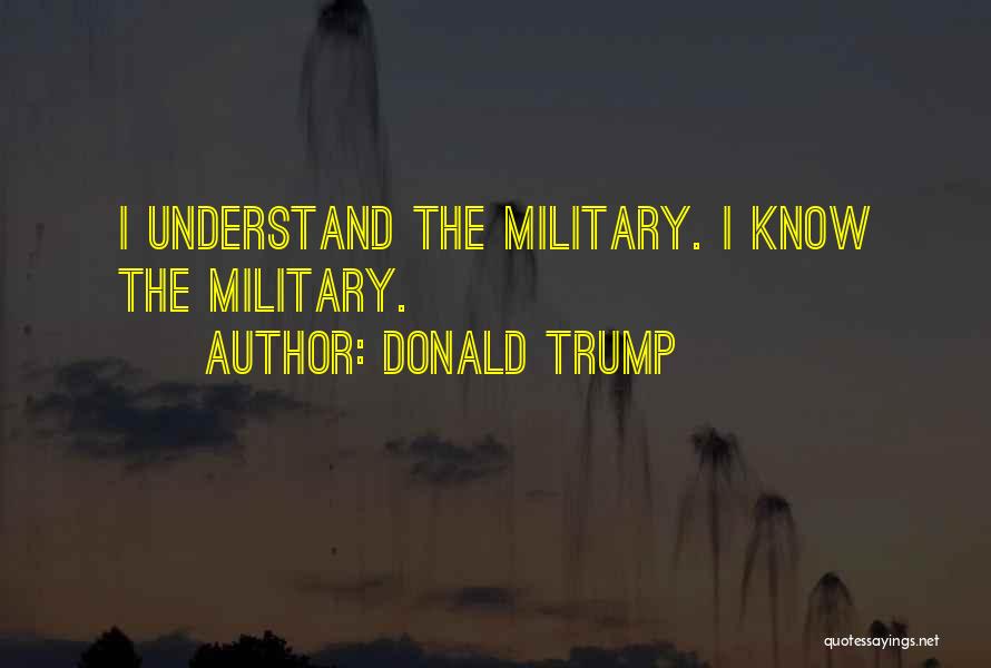 Donald Trump Quotes: I Understand The Military. I Know The Military.