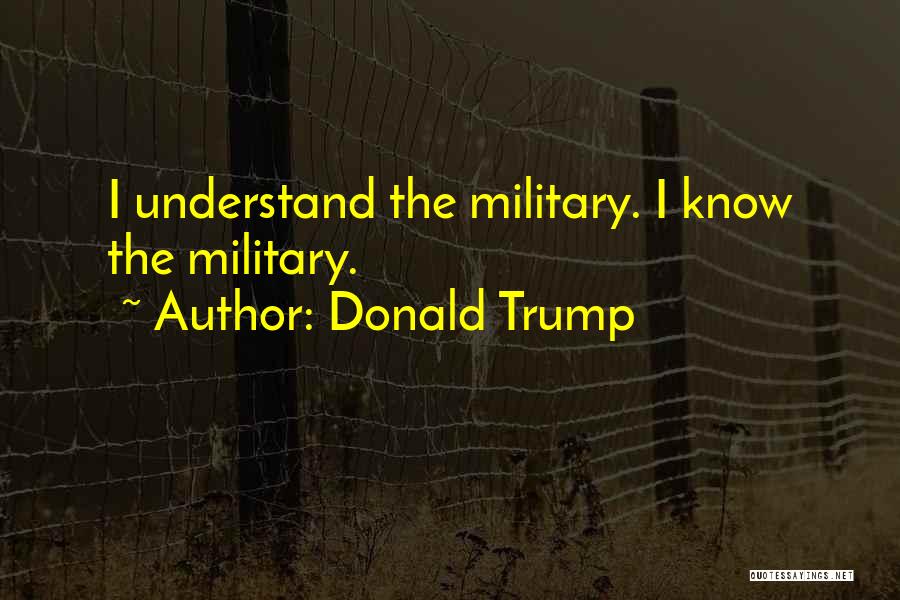 Donald Trump Quotes: I Understand The Military. I Know The Military.