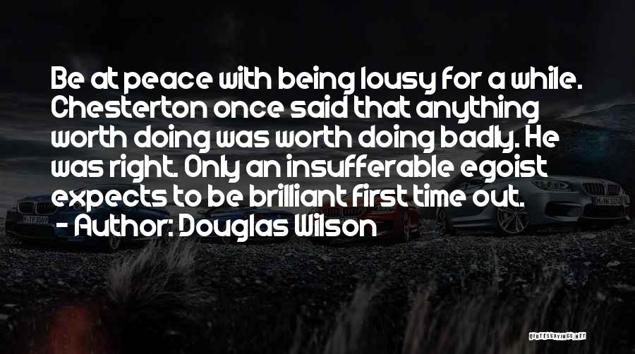 Douglas Wilson Quotes: Be At Peace With Being Lousy For A While. Chesterton Once Said That Anything Worth Doing Was Worth Doing Badly.