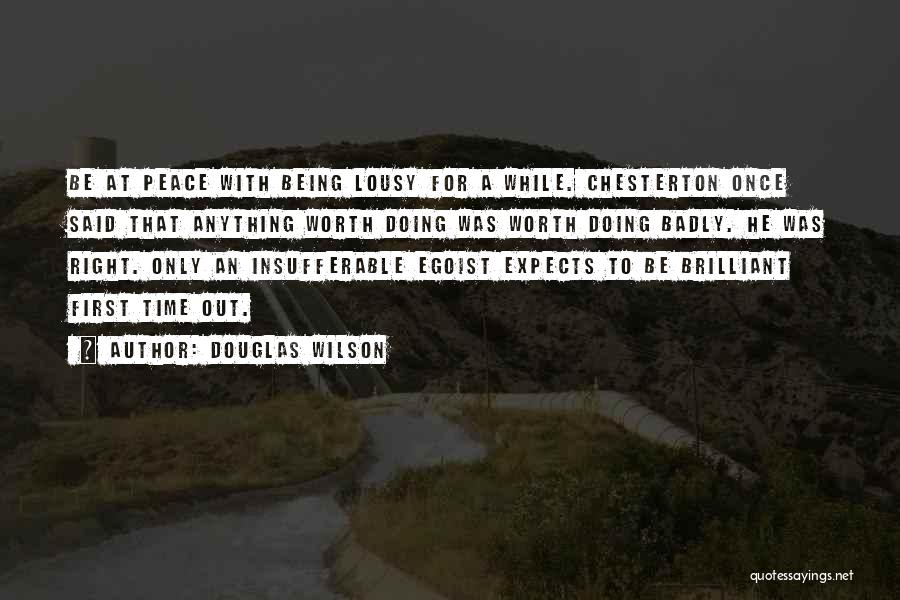 Douglas Wilson Quotes: Be At Peace With Being Lousy For A While. Chesterton Once Said That Anything Worth Doing Was Worth Doing Badly.