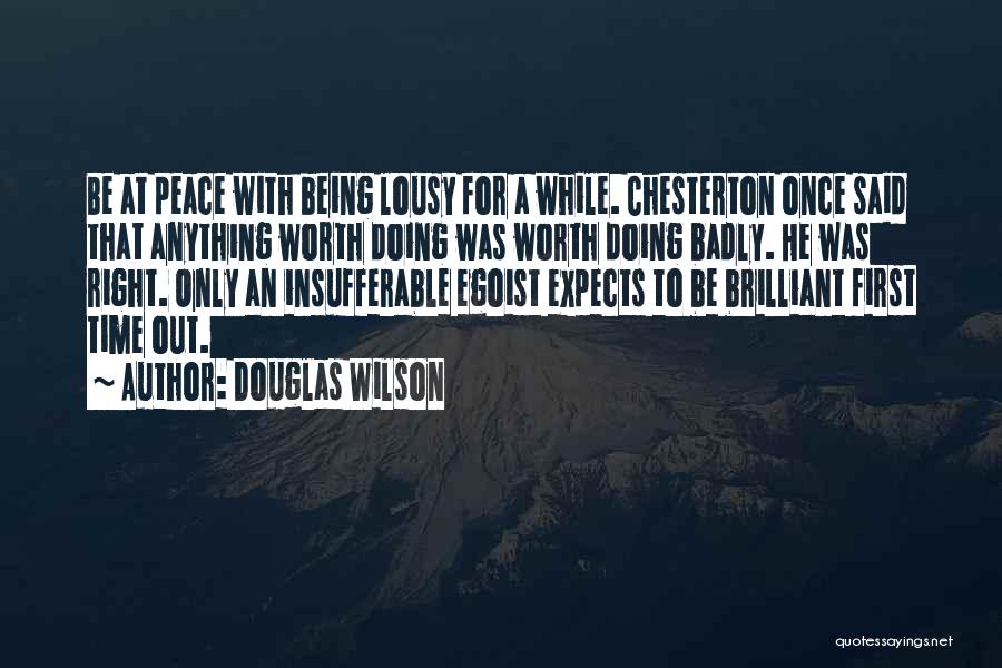 Douglas Wilson Quotes: Be At Peace With Being Lousy For A While. Chesterton Once Said That Anything Worth Doing Was Worth Doing Badly.