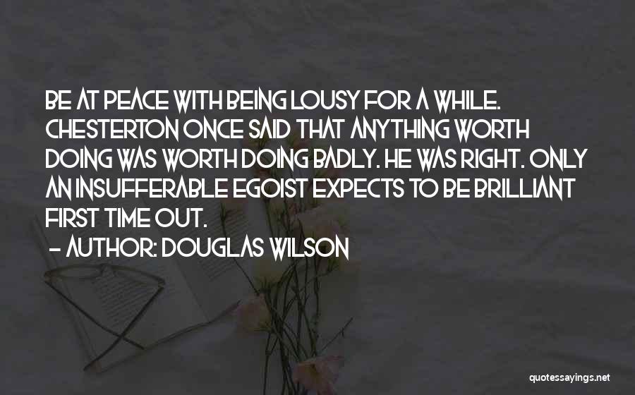 Douglas Wilson Quotes: Be At Peace With Being Lousy For A While. Chesterton Once Said That Anything Worth Doing Was Worth Doing Badly.