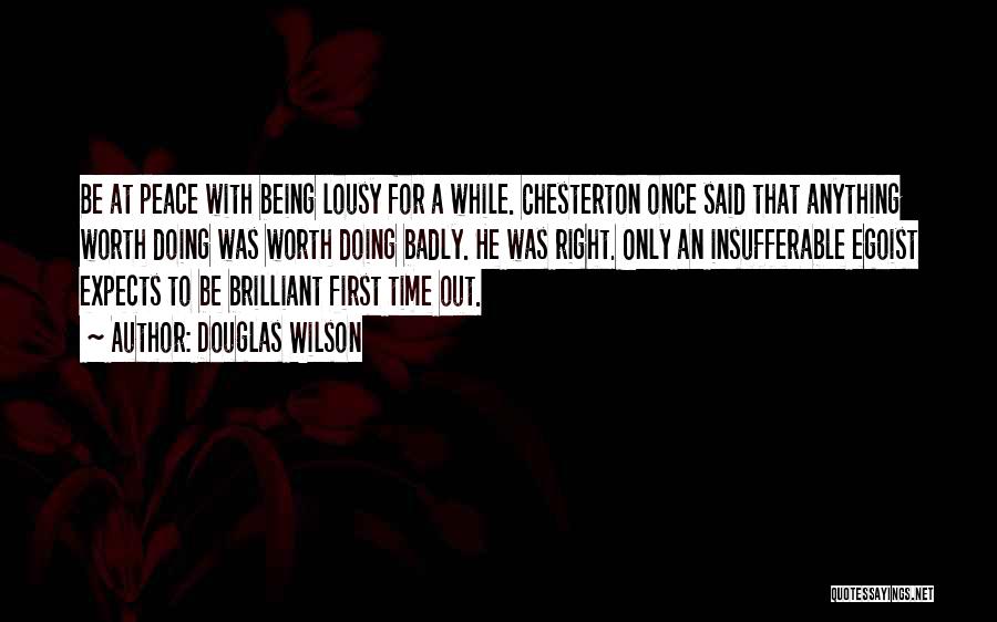 Douglas Wilson Quotes: Be At Peace With Being Lousy For A While. Chesterton Once Said That Anything Worth Doing Was Worth Doing Badly.