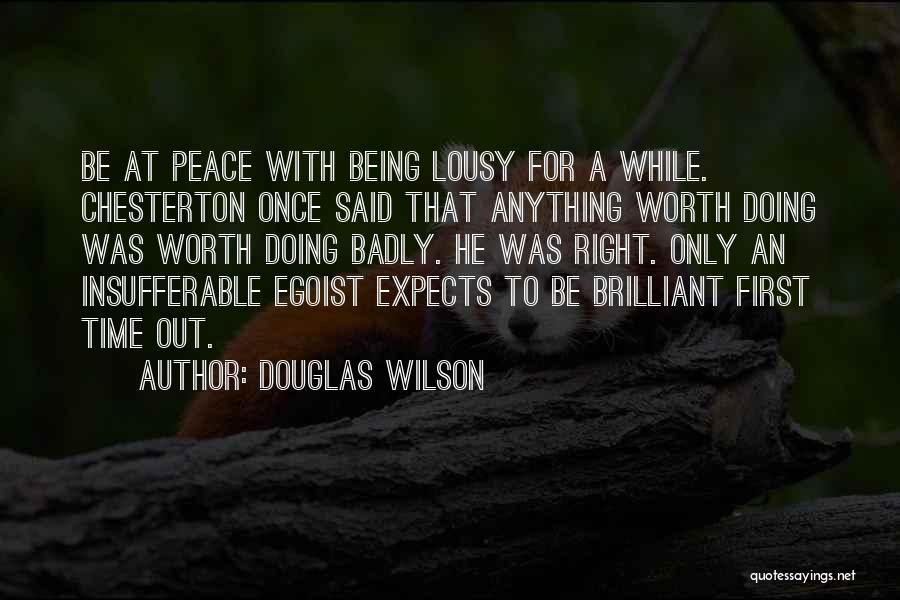 Douglas Wilson Quotes: Be At Peace With Being Lousy For A While. Chesterton Once Said That Anything Worth Doing Was Worth Doing Badly.