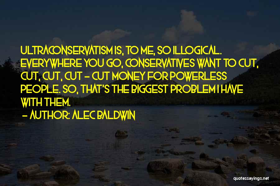 Alec Baldwin Quotes: Ultraconservatism Is, To Me, So Illogical. Everywhere You Go, Conservatives Want To Cut, Cut, Cut, Cut - Cut Money For