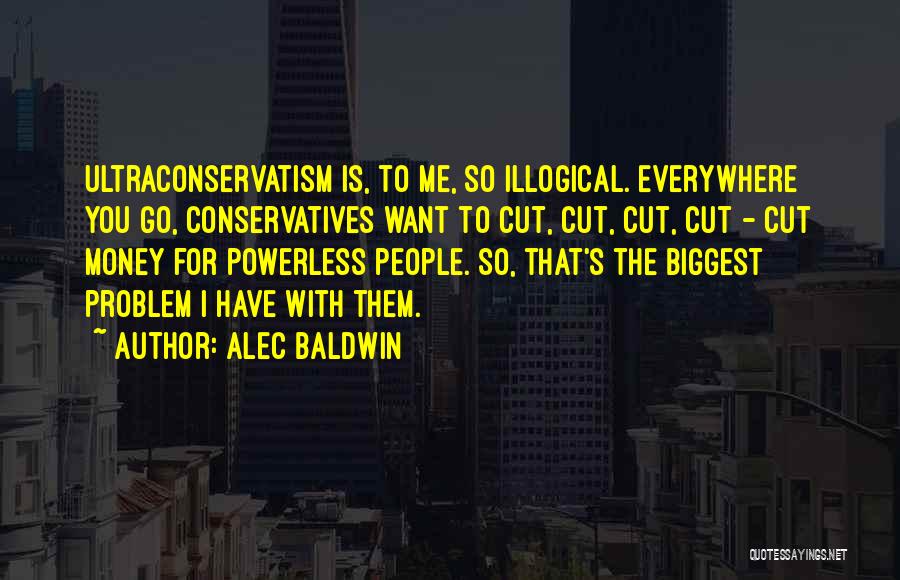 Alec Baldwin Quotes: Ultraconservatism Is, To Me, So Illogical. Everywhere You Go, Conservatives Want To Cut, Cut, Cut, Cut - Cut Money For