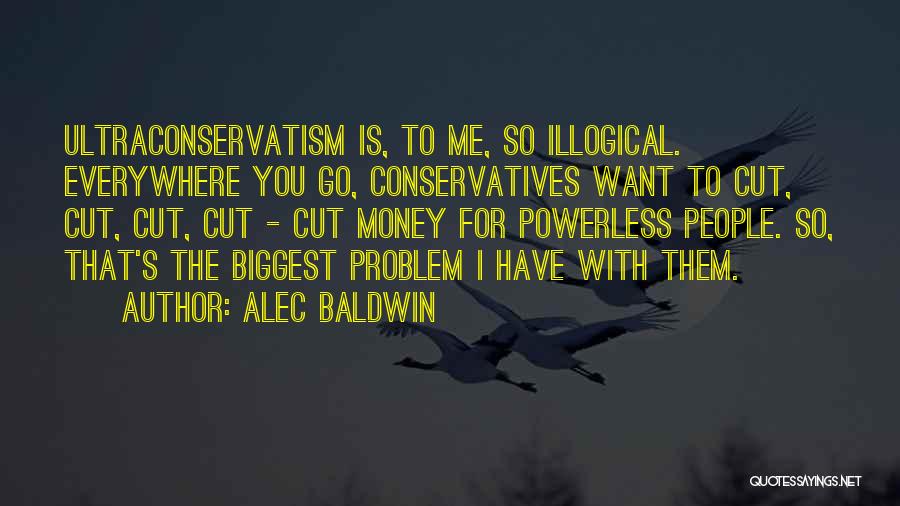 Alec Baldwin Quotes: Ultraconservatism Is, To Me, So Illogical. Everywhere You Go, Conservatives Want To Cut, Cut, Cut, Cut - Cut Money For