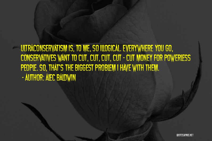 Alec Baldwin Quotes: Ultraconservatism Is, To Me, So Illogical. Everywhere You Go, Conservatives Want To Cut, Cut, Cut, Cut - Cut Money For