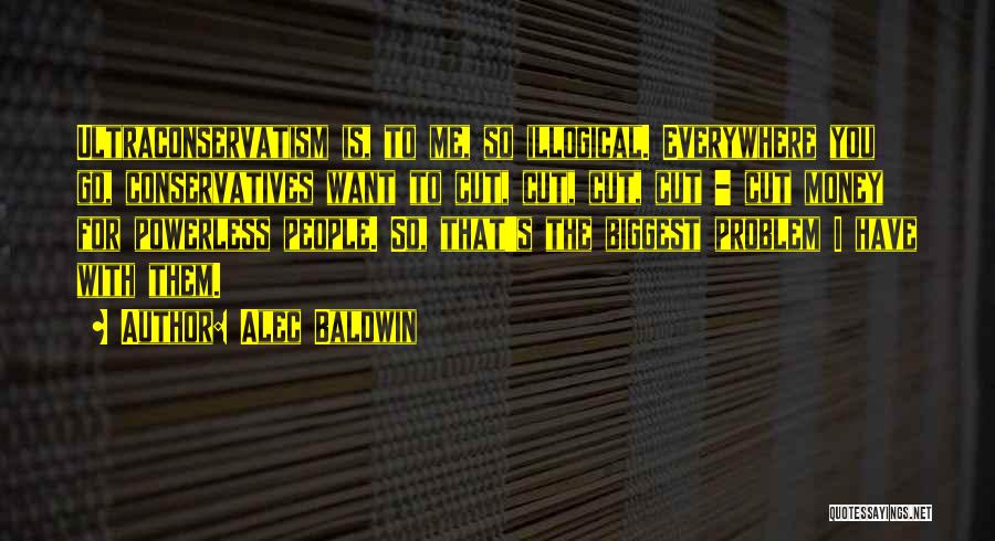 Alec Baldwin Quotes: Ultraconservatism Is, To Me, So Illogical. Everywhere You Go, Conservatives Want To Cut, Cut, Cut, Cut - Cut Money For