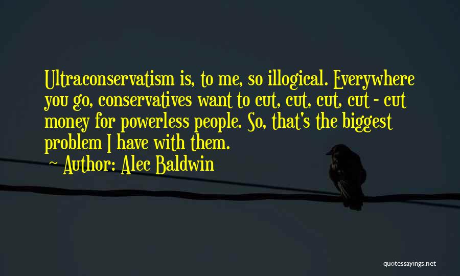 Alec Baldwin Quotes: Ultraconservatism Is, To Me, So Illogical. Everywhere You Go, Conservatives Want To Cut, Cut, Cut, Cut - Cut Money For