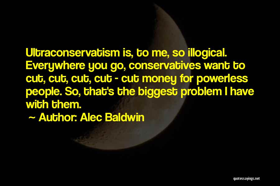 Alec Baldwin Quotes: Ultraconservatism Is, To Me, So Illogical. Everywhere You Go, Conservatives Want To Cut, Cut, Cut, Cut - Cut Money For