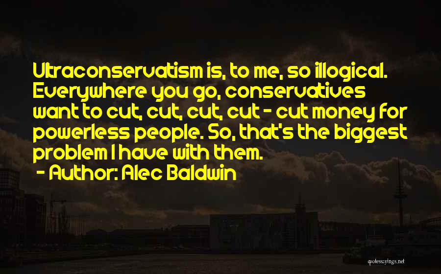 Alec Baldwin Quotes: Ultraconservatism Is, To Me, So Illogical. Everywhere You Go, Conservatives Want To Cut, Cut, Cut, Cut - Cut Money For