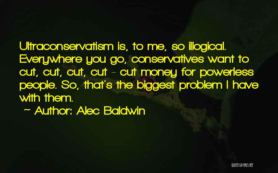 Alec Baldwin Quotes: Ultraconservatism Is, To Me, So Illogical. Everywhere You Go, Conservatives Want To Cut, Cut, Cut, Cut - Cut Money For