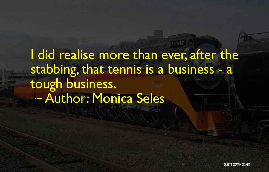 Monica Seles Quotes: I Did Realise More Than Ever, After The Stabbing, That Tennis Is A Business - A Tough Business.