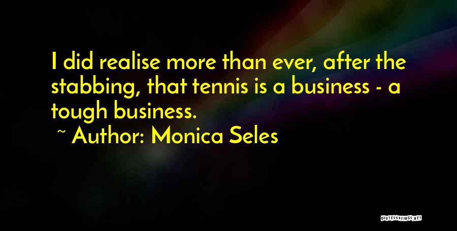 Monica Seles Quotes: I Did Realise More Than Ever, After The Stabbing, That Tennis Is A Business - A Tough Business.