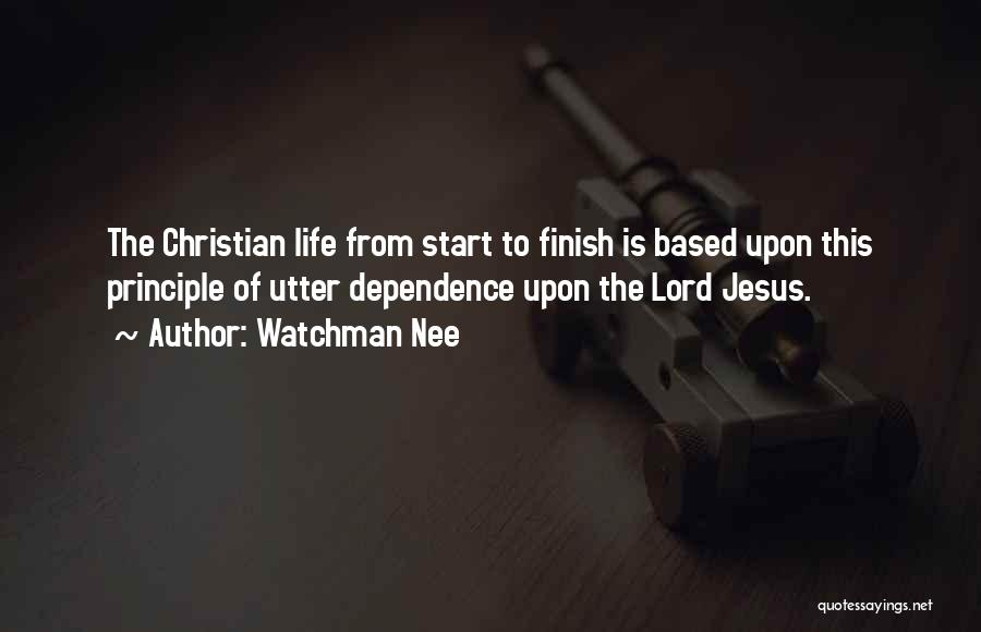 Watchman Nee Quotes: The Christian Life From Start To Finish Is Based Upon This Principle Of Utter Dependence Upon The Lord Jesus.