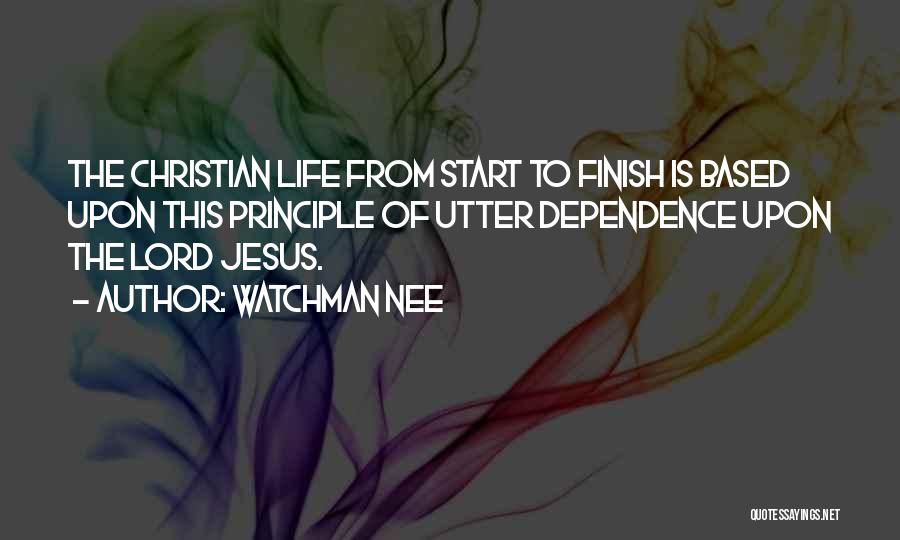 Watchman Nee Quotes: The Christian Life From Start To Finish Is Based Upon This Principle Of Utter Dependence Upon The Lord Jesus.