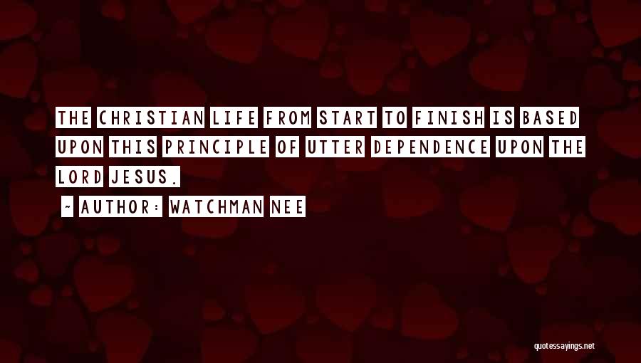 Watchman Nee Quotes: The Christian Life From Start To Finish Is Based Upon This Principle Of Utter Dependence Upon The Lord Jesus.