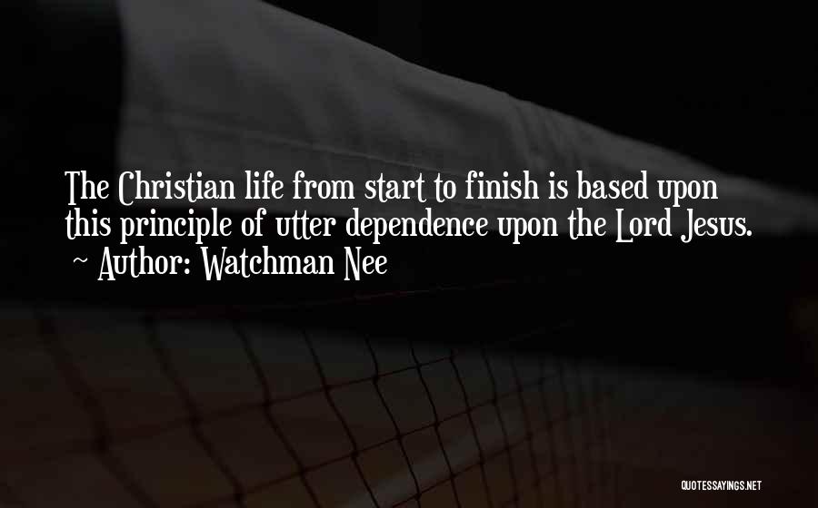 Watchman Nee Quotes: The Christian Life From Start To Finish Is Based Upon This Principle Of Utter Dependence Upon The Lord Jesus.