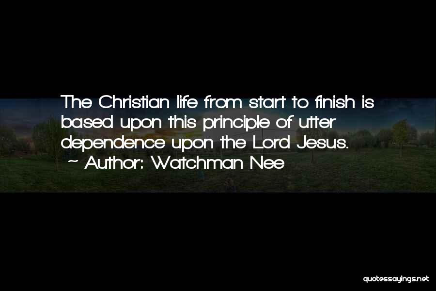 Watchman Nee Quotes: The Christian Life From Start To Finish Is Based Upon This Principle Of Utter Dependence Upon The Lord Jesus.