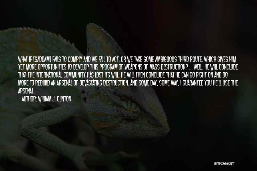 William J. Clinton Quotes: What If [saddam] Fails To Comply And We Fail To Act, Or We Take Some Ambiguous Third Route, Which Gives