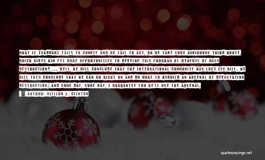 William J. Clinton Quotes: What If [saddam] Fails To Comply And We Fail To Act, Or We Take Some Ambiguous Third Route, Which Gives