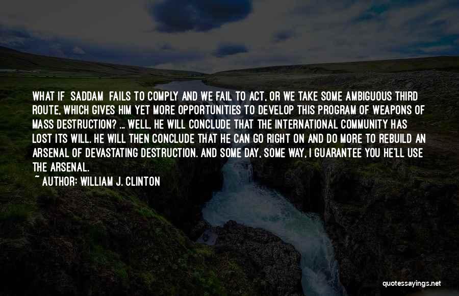 William J. Clinton Quotes: What If [saddam] Fails To Comply And We Fail To Act, Or We Take Some Ambiguous Third Route, Which Gives