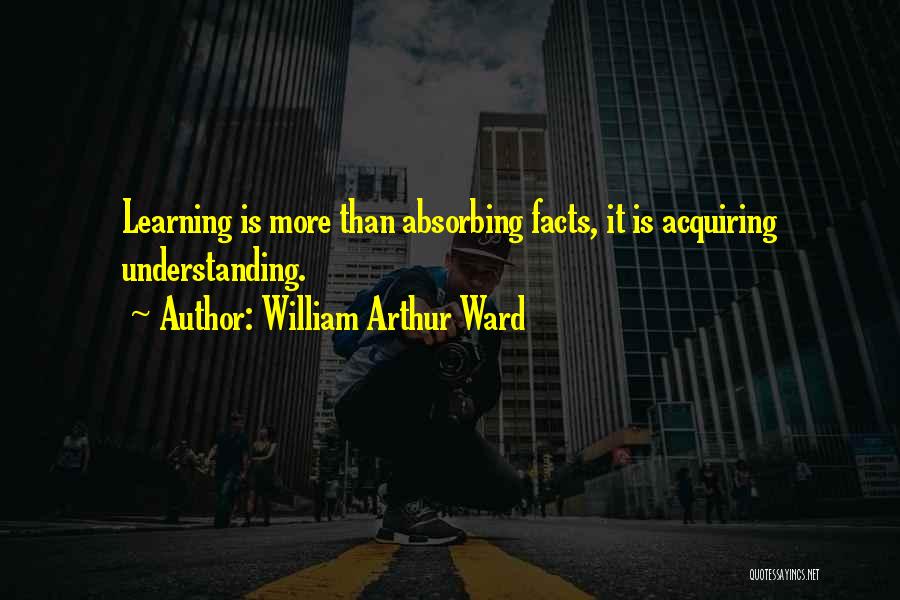 William Arthur Ward Quotes: Learning Is More Than Absorbing Facts, It Is Acquiring Understanding.