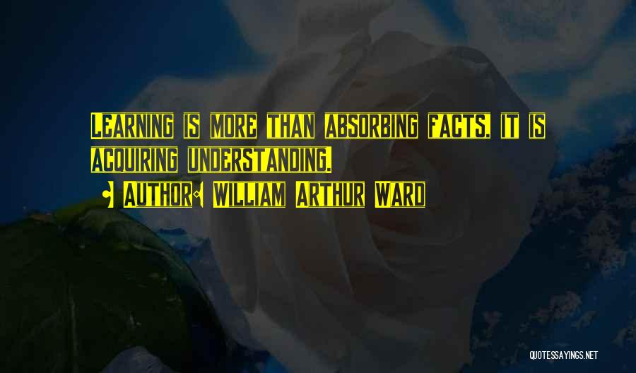 William Arthur Ward Quotes: Learning Is More Than Absorbing Facts, It Is Acquiring Understanding.