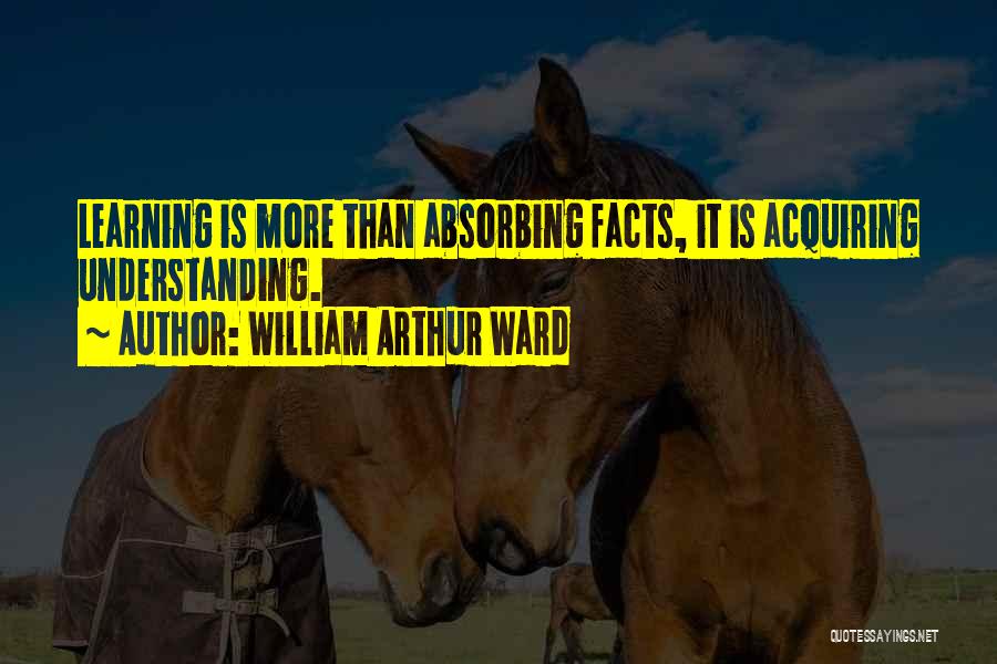 William Arthur Ward Quotes: Learning Is More Than Absorbing Facts, It Is Acquiring Understanding.