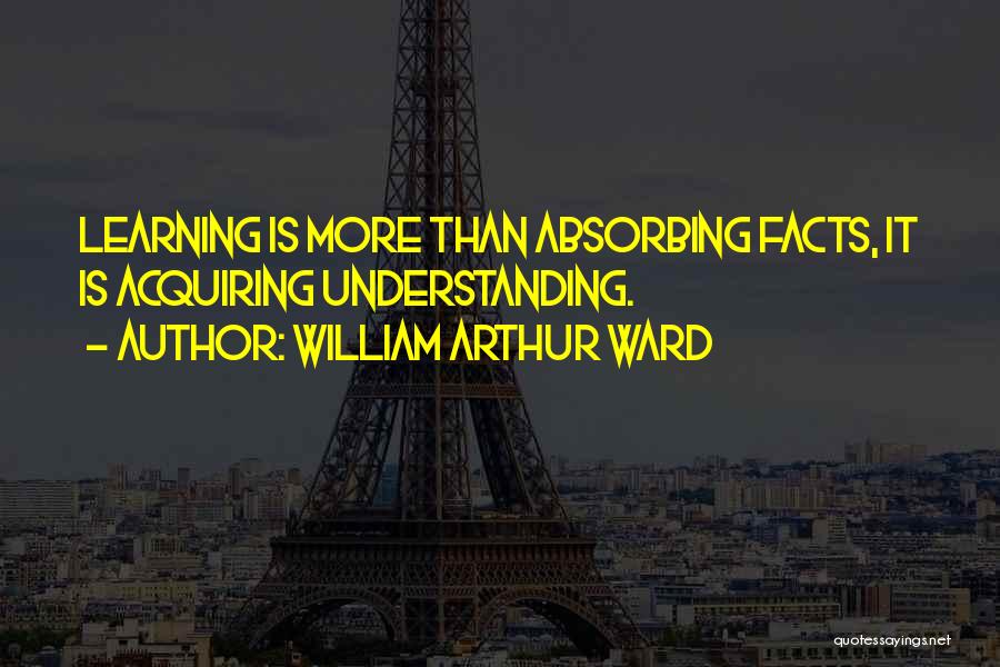 William Arthur Ward Quotes: Learning Is More Than Absorbing Facts, It Is Acquiring Understanding.