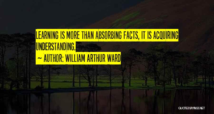 William Arthur Ward Quotes: Learning Is More Than Absorbing Facts, It Is Acquiring Understanding.