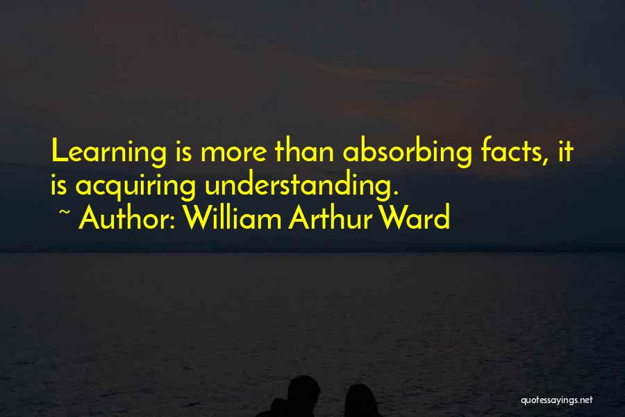 William Arthur Ward Quotes: Learning Is More Than Absorbing Facts, It Is Acquiring Understanding.