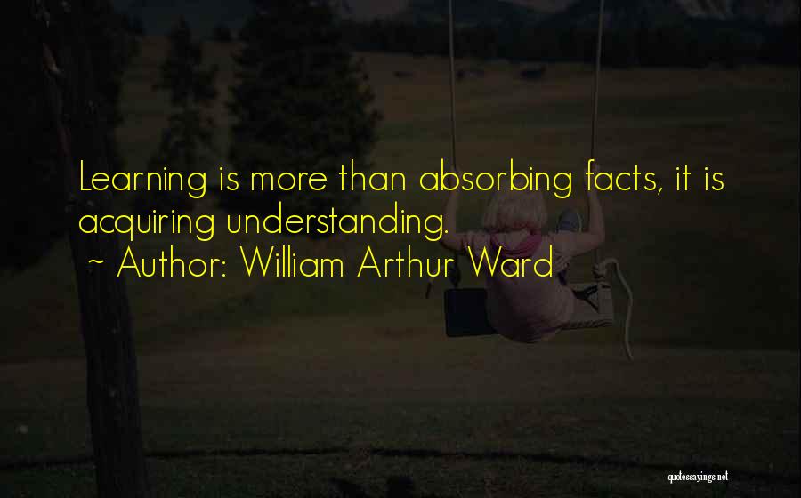 William Arthur Ward Quotes: Learning Is More Than Absorbing Facts, It Is Acquiring Understanding.