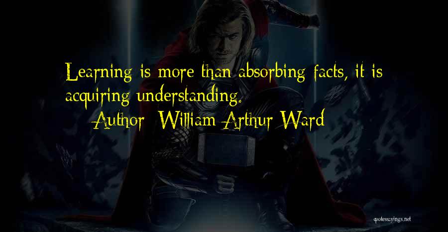 William Arthur Ward Quotes: Learning Is More Than Absorbing Facts, It Is Acquiring Understanding.