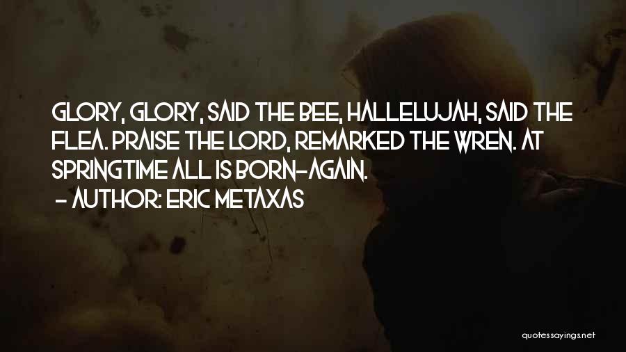 Eric Metaxas Quotes: Glory, Glory, Said The Bee, Hallelujah, Said The Flea. Praise The Lord, Remarked The Wren. At Springtime All Is Born-again.