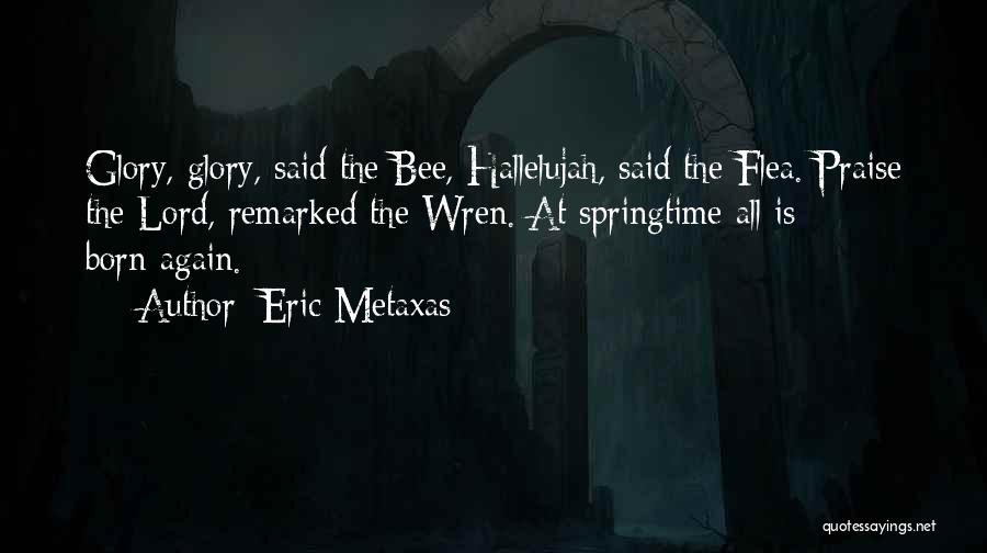 Eric Metaxas Quotes: Glory, Glory, Said The Bee, Hallelujah, Said The Flea. Praise The Lord, Remarked The Wren. At Springtime All Is Born-again.