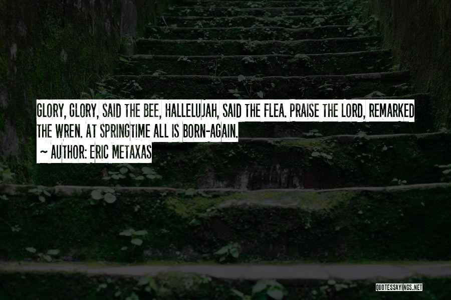 Eric Metaxas Quotes: Glory, Glory, Said The Bee, Hallelujah, Said The Flea. Praise The Lord, Remarked The Wren. At Springtime All Is Born-again.