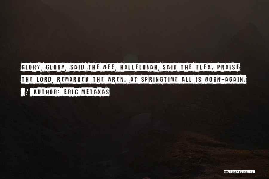 Eric Metaxas Quotes: Glory, Glory, Said The Bee, Hallelujah, Said The Flea. Praise The Lord, Remarked The Wren. At Springtime All Is Born-again.