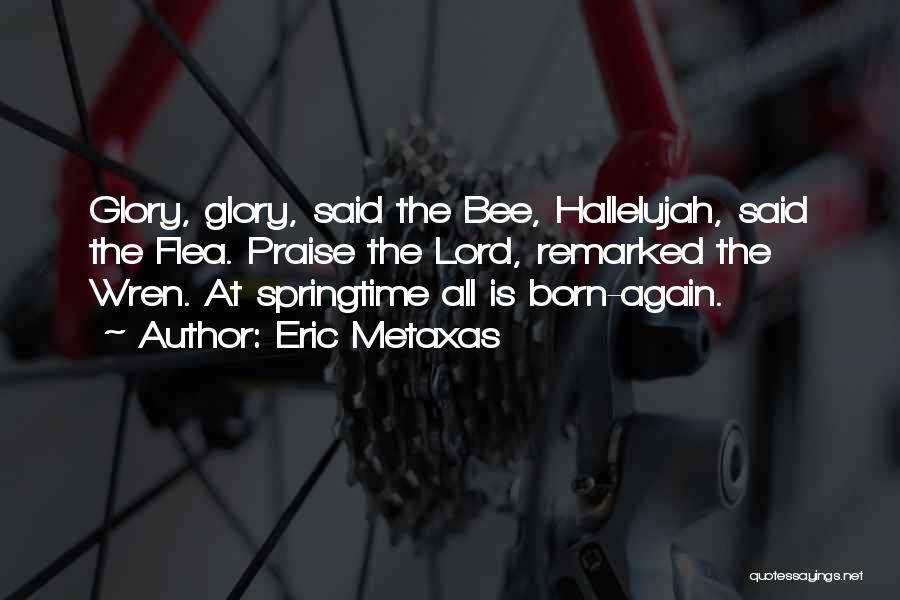 Eric Metaxas Quotes: Glory, Glory, Said The Bee, Hallelujah, Said The Flea. Praise The Lord, Remarked The Wren. At Springtime All Is Born-again.