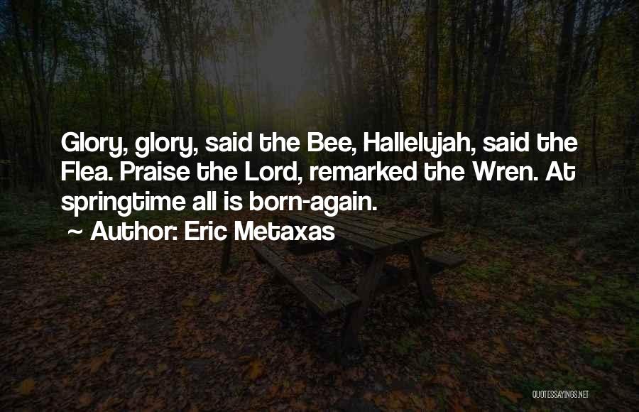 Eric Metaxas Quotes: Glory, Glory, Said The Bee, Hallelujah, Said The Flea. Praise The Lord, Remarked The Wren. At Springtime All Is Born-again.