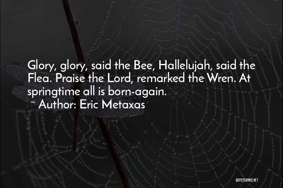 Eric Metaxas Quotes: Glory, Glory, Said The Bee, Hallelujah, Said The Flea. Praise The Lord, Remarked The Wren. At Springtime All Is Born-again.