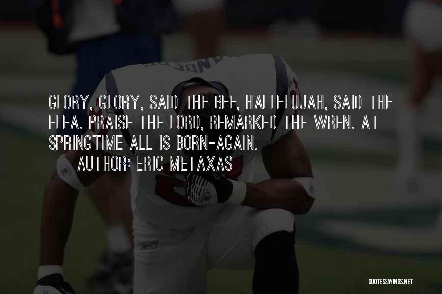 Eric Metaxas Quotes: Glory, Glory, Said The Bee, Hallelujah, Said The Flea. Praise The Lord, Remarked The Wren. At Springtime All Is Born-again.