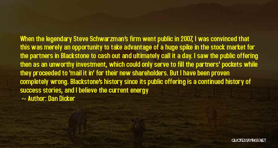 Dan Dicker Quotes: When The Legendary Steve Schwarzman's Firm Went Public In 2007, I Was Convinced That This Was Merely An Opportunity To