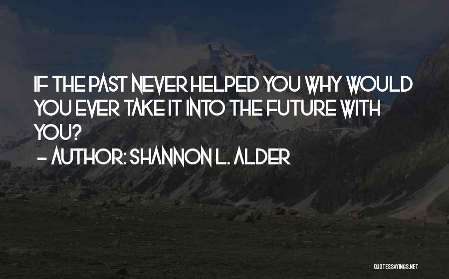 Shannon L. Alder Quotes: If The Past Never Helped You Why Would You Ever Take It Into The Future With You?