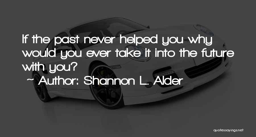 Shannon L. Alder Quotes: If The Past Never Helped You Why Would You Ever Take It Into The Future With You?